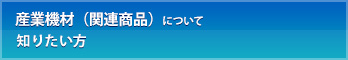 産業機材（関連商品）について知りたい方