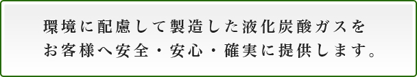 環境に配慮して製造した液化炭酸ガスをお客様へ安全・安心・確実に提供します。