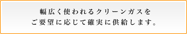 幅広く使われるクリーンガスをご要望に応じて確実に供給します。